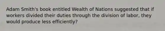 Adam Smith's book entitled Wealth of Nations suggested that if workers divided their duties through the division of labor, they would produce less efficiently?