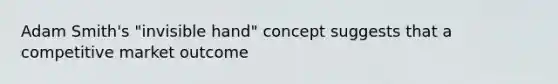 Adam Smith's "invisible hand" concept suggests that a competitive market outcome