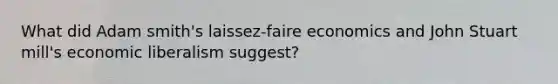 What did Adam smith's laissez-faire economics and John Stuart mill's economic liberalism suggest?