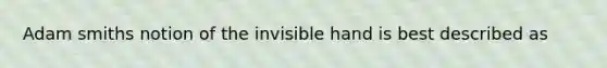 Adam smiths notion of the invisible hand is best described as