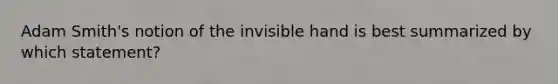 Adam Smith's notion of the invisible hand is best summarized by which statement?