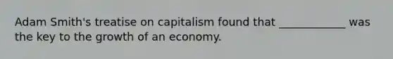 Adam Smith's treatise on capitalism found that ____________ was the key to the growth of an economy.