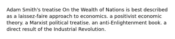 Adam Smith's treatise On the Wealth of Nations is best described as a laissez-faire approach to economics. a positivist economic theory. a Marxist political treatise. an anti-Enlightenment book. a direct result of the Industrial Revolution.