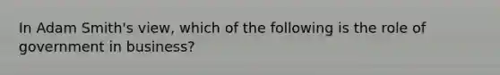 In Adam Smith's view, which of the following is the role of government in business?