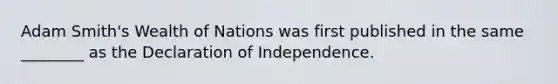 Adam Smith's Wealth of Nations was first published in the same ________ as the Declaration of Independence.