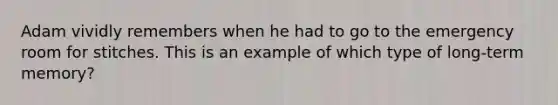 Adam vividly remembers when he had to go to the emergency room for stitches. This is an example of which type of long-term memory?