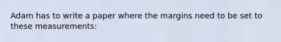 Adam has to write a paper where the margins need to be set to these measurements: