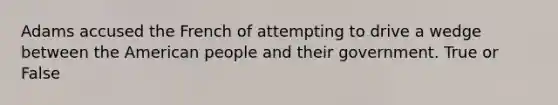 Adams accused the French of attempting to drive a wedge between the American people and their government. True or False