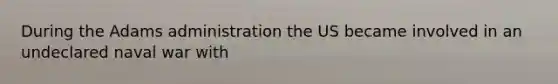 During the Adams administration the US became involved in an undeclared naval war with
