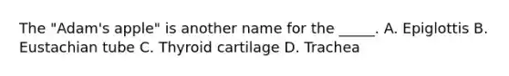 The "Adam's apple" is another name for the _____. A. Epiglottis B. Eustachian tube C. Thyroid cartilage D. Trachea