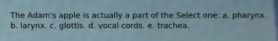 The Adam's apple is actually a part of the Select one: a. pharynx. b. larynx. c. glottis. d. vocal cords. e. trachea.