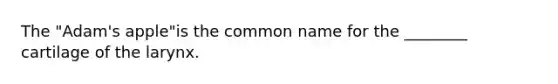 The "Adam's apple"is the common name for the ________ cartilage of the larynx.