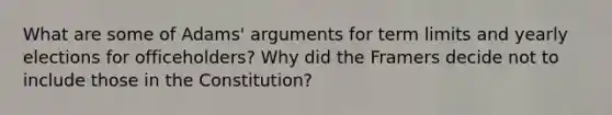 What are some of Adams' arguments for term limits and yearly elections for officeholders? Why did the Framers decide not to include those in the Constitution?