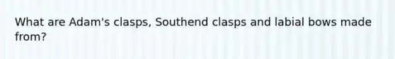 What are Adam's clasps, Southend clasps and labial bows made from?