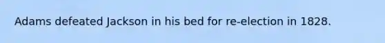 Adams defeated Jackson in his bed for re-election in 1828.