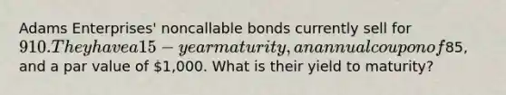 Adams Enterprises' noncallable bonds currently sell for 910. They have a 15-year maturity, an annual coupon of85, and a par value of 1,000. What is their yield to maturity?