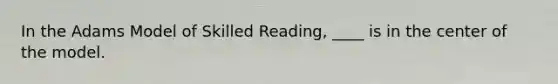 In the Adams Model of Skilled Reading, ____ is in the center of the model.