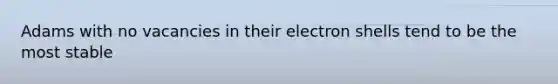 Adams with no vacancies in their electron shells tend to be the most stable