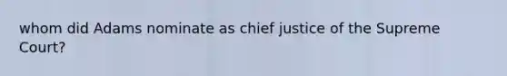 whom did Adams nominate as chief justice of the Supreme Court?