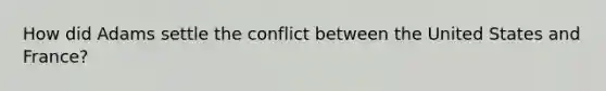 How did Adams settle the conflict between the United States and France?