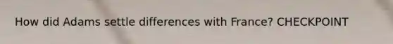How did Adams settle differences with France? CHECKPOINT