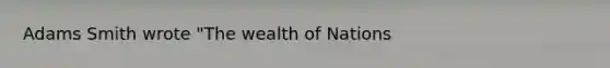 Adams Smith wrote "The wealth of Nations