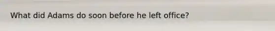 What did Adams do soon before he left office?