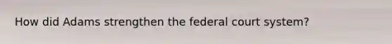 How did Adams strengthen the federal court system?