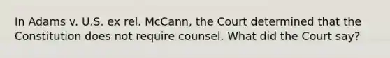 In Adams v. U.S. ex rel. McCann, the Court determined that the Constitution does not require counsel. What did the Court say?