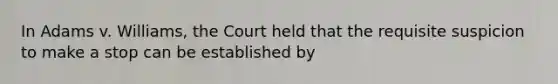 In Adams v. Williams, the Court held that the requisite suspicion to make a stop can be established by