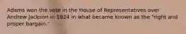 Adams won the vote in the House of Representatives over Andrew Jackson in 1824 in what became known as the "right and proper bargain."