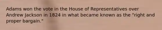 Adams won the vote in the House of Representatives over Andrew Jackson in 1824 in what became known as the "right and proper bargain."