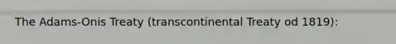 The Adams-Onis Treaty (transcontinental Treaty od 1819):