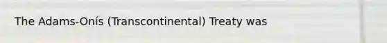 The Adams-Onís (Transcontinental) Treaty was