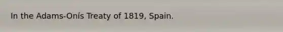 In the Adams-Onís Treaty of 1819, Spain.