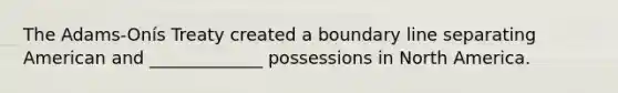 The Adams-Onís Treaty created a boundary line separating American and _____________ possessions in North America.