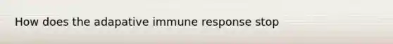 How does the adapative immune response stop