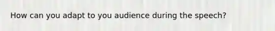 How can you adapt to you audience during the speech?