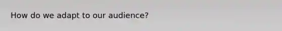 How do we adapt to our audience?