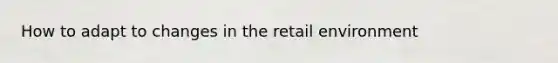 How to adapt to changes in the retail environment