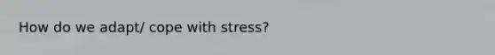 How do we adapt/ cope with stress?