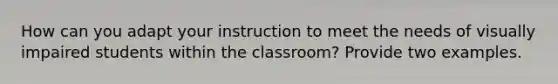 How can you adapt your instruction to meet the needs of visually impaired students within the classroom? Provide two examples.