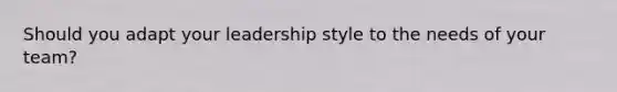 Should you adapt your leadership style to the needs of your team?
