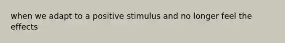 when we adapt to a positive stimulus and no longer feel the effects