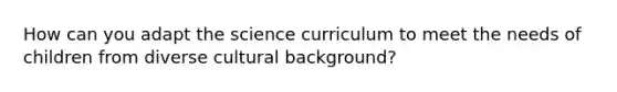 How can you adapt the science curriculum to meet the needs of children from diverse cultural background?