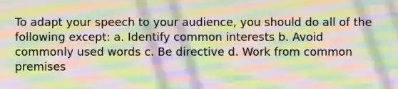 To adapt your speech to your audience, you should do all of the following except: a. Identify common interests b. Avoid commonly used words c. Be directive d. Work from common premises