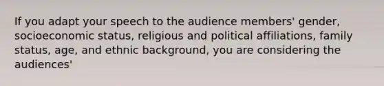 If you adapt your speech to the audience members' gender, socioeconomic status, religious and political affiliations, family status, age, and ethnic background, you are considering the audiences'