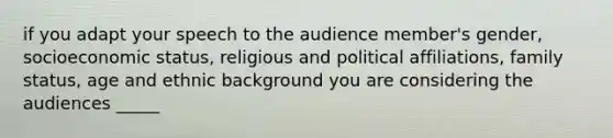 if you adapt your speech to the audience member's gender, socioeconomic status, religious and political affiliations, family status, age and ethnic background you are considering the audiences _____