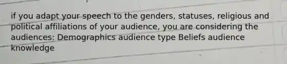 if you adapt your speech to the genders, statuses, religious and political affiliations of your audience, you are considering the audiences: Demographics audience type Beliefs audience knowledge