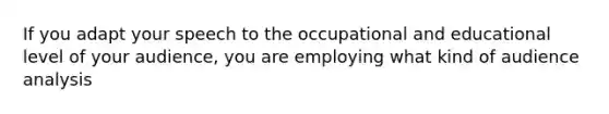 If you adapt your speech to the occupational and educational level of your audience, you are employing what kind of audience analysis